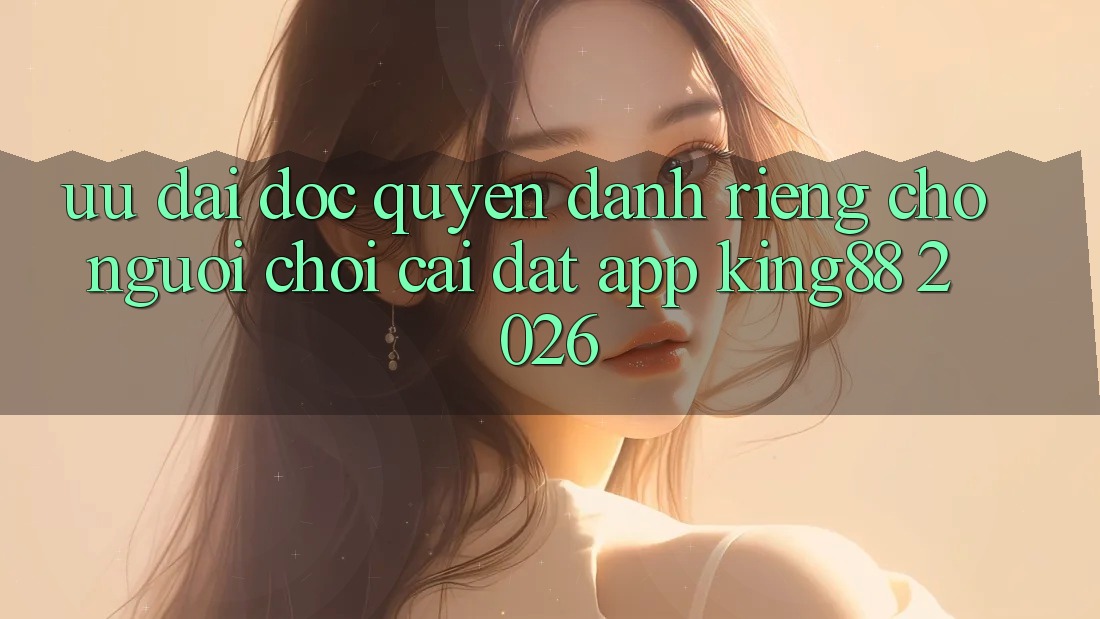 Ưu đãi Độc Quyền Dành Riêng Cho Người chơi Cài đặt App King88 2026 Ưu đãi Độc Quyền Dành Riêng Cho Người chơi Cài đặt App King88 2026