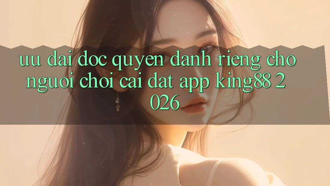 Ưu đãi Độc Quyền Dành Riêng Cho Người chơi Cài đặt App King88 2026 Ưu đãi Độc Quyền Dành Riêng Cho Người chơi Cài đặt App King88 2026