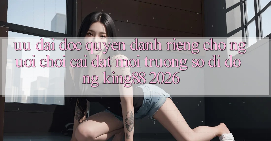 Ưu đãi Độc Quyền Dành Riêng Cho Người chơi Cài đặt Môi trường số di động King88 2026 Ưu đãi Độc Quyền Dành Riêng Cho Người chơi Cài đặt Môi trường số di động King88 2026