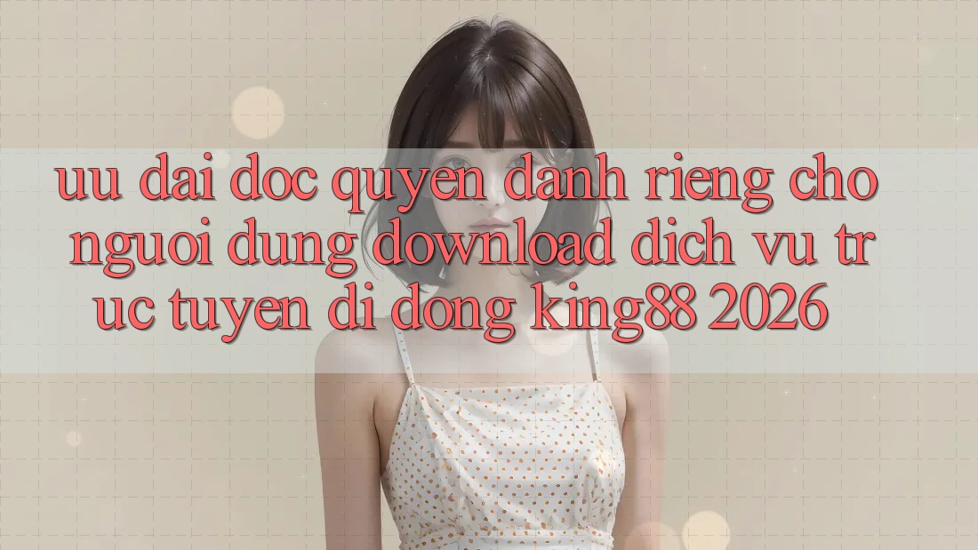 Ưu đãi Độc Quyền Dành Riêng Cho Người Dùng Download Dịch vụ trực tuyến di động King88 2026 Ưu đãi Độc Quyền Dành Riêng Cho Người Dùng Download Dịch vụ trực tuyến di động King88 2026