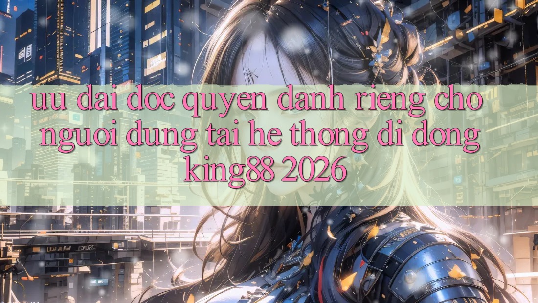 Ưu đãi Độc Quyền Dành Riêng Cho Người Dùng Tải Hệ thống di động King88 2026 Ưu đãi Độc Quyền Dành Riêng Cho Người Dùng Tải Hệ thống di động King88 2026