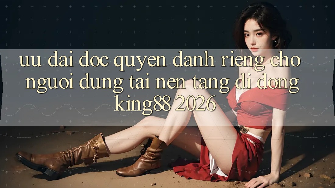 Ưu đãi Độc Quyền Dành Riêng Cho Người Dùng Tải Nền tảng di động King88 2026 Ưu đãi Độc Quyền Dành Riêng Cho Người Dùng Tải Nền tảng di động King88 2026