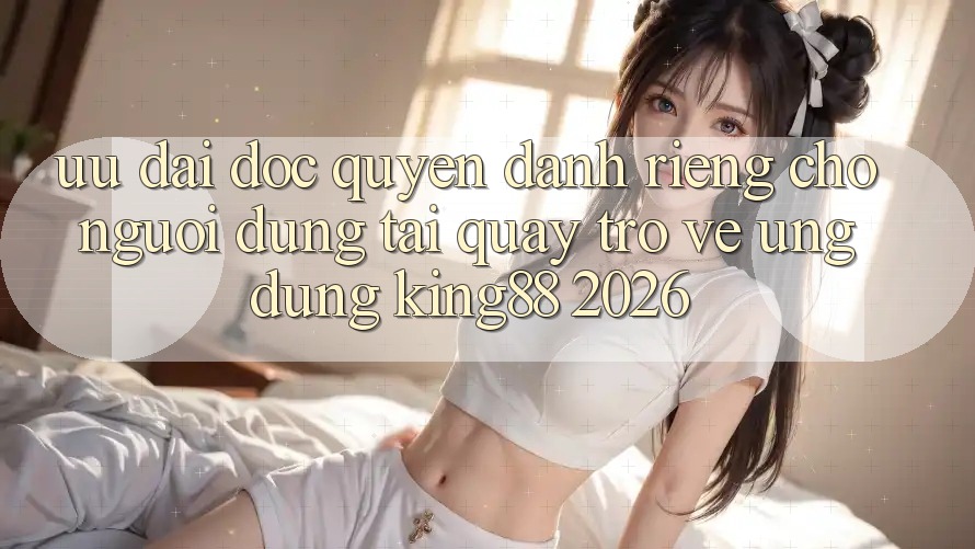 Ưu đãi Độc Quyền Dành Riêng Cho Người Dùng Tải quay trở về Ứng dụng King88 2026 Ưu đãi Độc Quyền Dành Riêng Cho Người Dùng Tải quay trở về Ứng dụng King88 2026