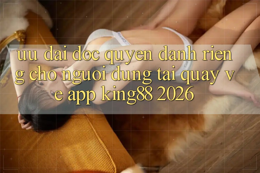 Ưu đãi Độc Quyền Dành Riêng Cho Người Dùng Tải quay về App King88 2026