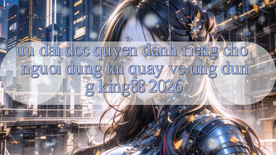 Ưu đãi Độc Quyền Dành Riêng Cho Người dùng Tải quay về Ứng dụng King88 2026