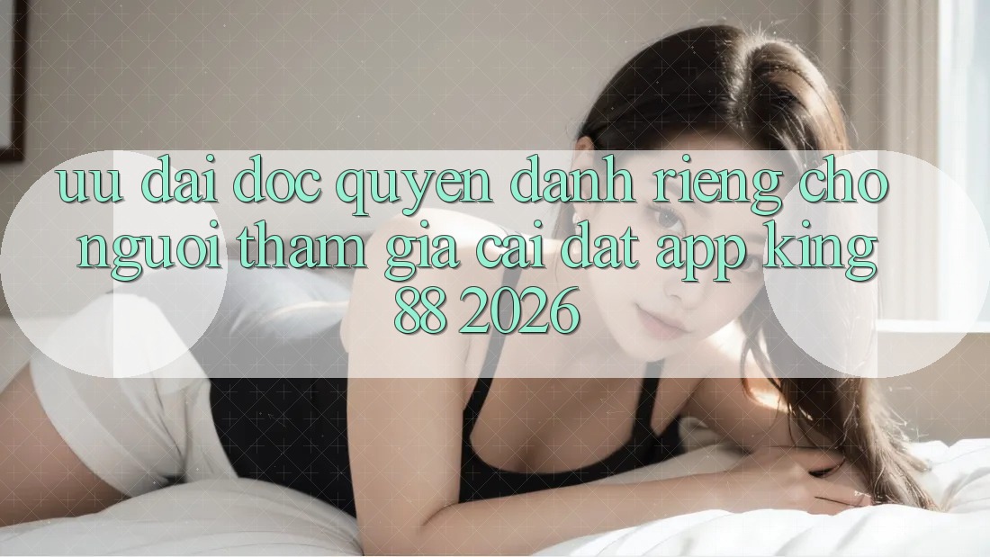 Ưu đãi Độc Quyền Dành Riêng Cho Người tham gia Cài đặt App King88 2026