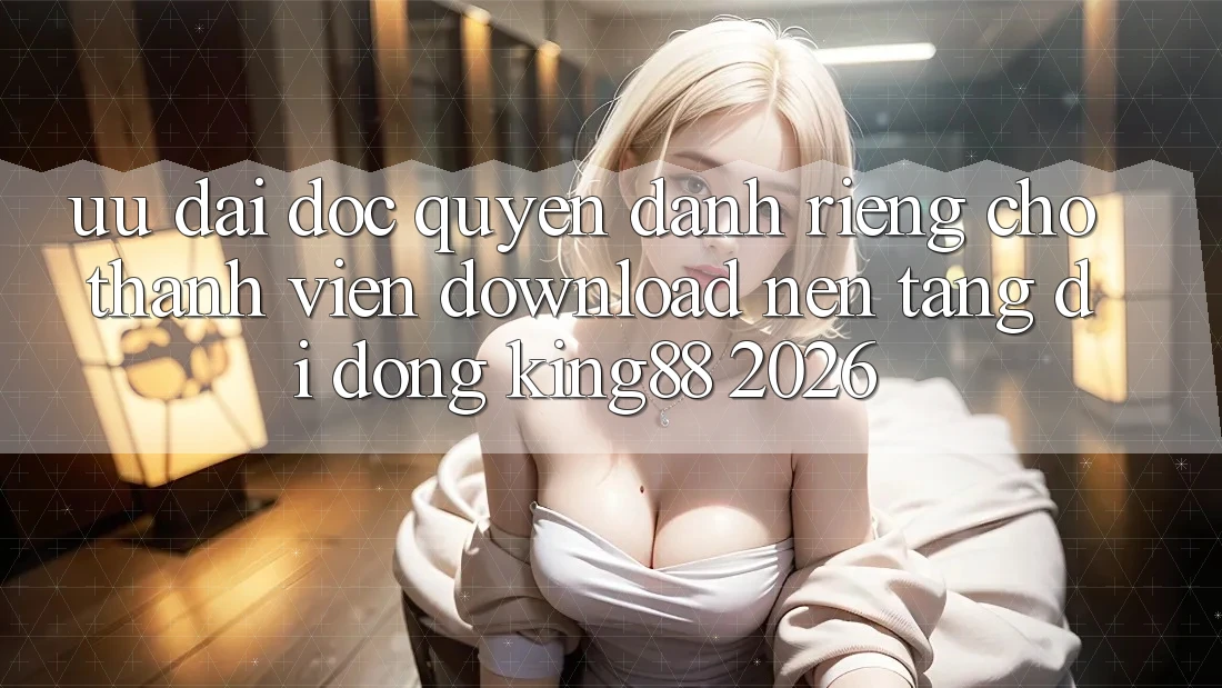 Ưu đãi Độc Quyền Dành Riêng Cho Thành viên Download Nền tảng di động King88 2026 Ưu đãi Độc Quyền Dành Riêng Cho Thành viên Download Nền tảng di động King88 2026