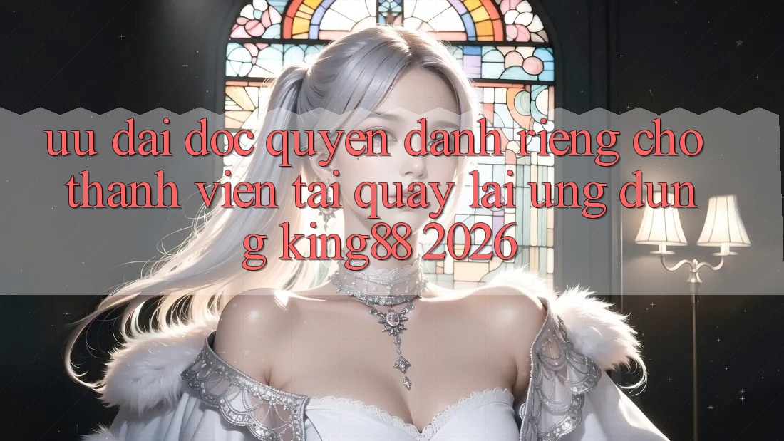 Ưu đãi Độc Quyền Dành Riêng Cho Thành viên Tải quay lại Ứng dụng King88 2026 Ưu đãi Độc Quyền Dành Riêng Cho Thành viên Tải quay lại Ứng dụng King88 2026