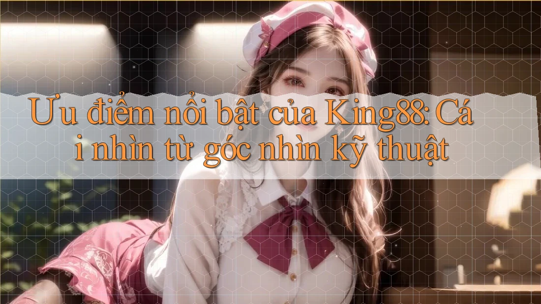 Ưu điểm nổi bật của King88: Cái nhìn từ góc nhìn kỹ thuật Ưu điểm nổi bật của King88: Cái nhìn từ góc nhìn kỹ thuật