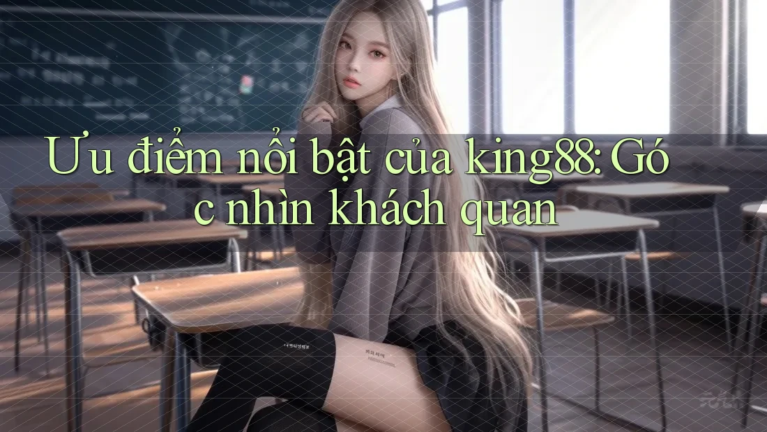 Ưu điểm nổi bật của king88: Góc nhìn khách quan Ưu điểm nổi bật của king88: Góc nhìn khách quan