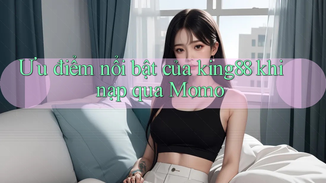 Ưu điểm nổi bật của king88 khi nạp qua Momo Ưu điểm nổi bật của king88 khi nạp qua Momo