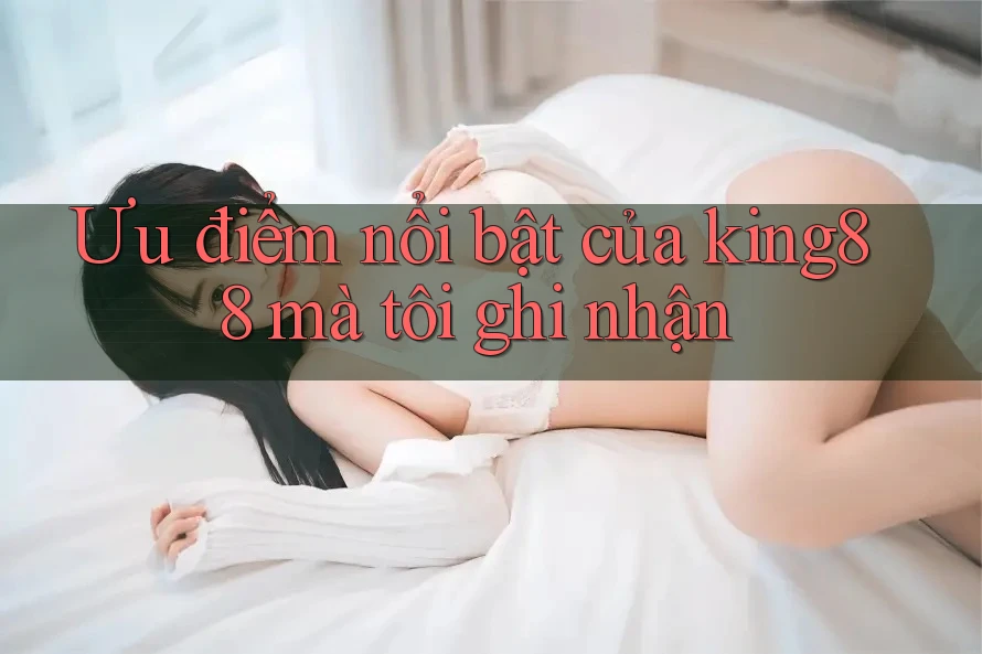 Ưu điểm nổi bật của king88 mà tôi ghi nhận Ưu điểm nổi bật của king88 mà tôi ghi nhận