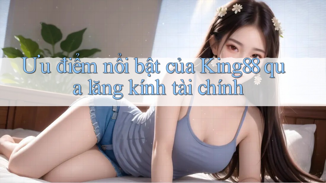 Ưu điểm nổi bật của King88 qua lăng kính tài chính Ưu điểm nổi bật của King88 qua lăng kính tài chính