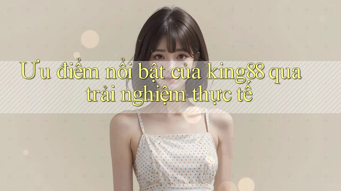 Ưu điểm nổi bật của King88 qua trải nghiệm thực tế Ưu điểm nổi bật của King88 qua trải nghiệm thực tế