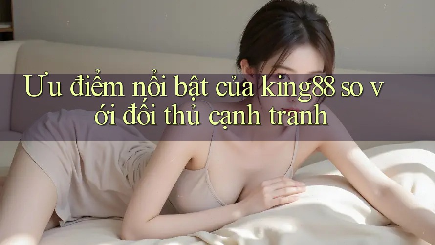 Ưu điểm nổi bật của king88 so với đối thủ cạnh tranh Ưu điểm nổi bật của king88 so với đối thủ cạnh tranh