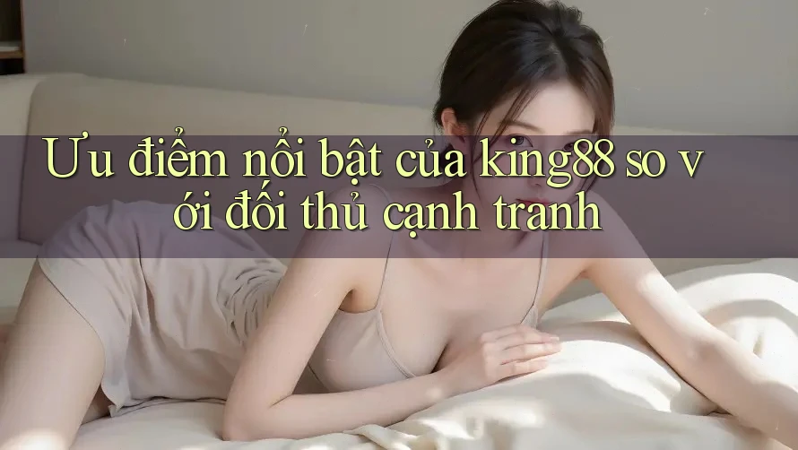 Ưu điểm nổi bật của king88 so với đối thủ cạnh tranh Ưu điểm nổi bật của king88 so với đối thủ cạnh tranh
