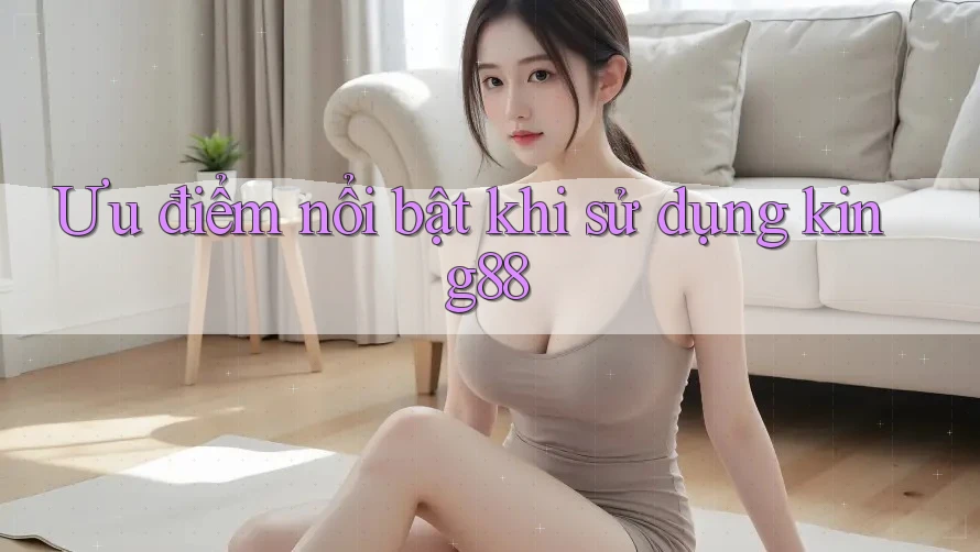 Ưu điểm nổi bật khi sử dụng king88