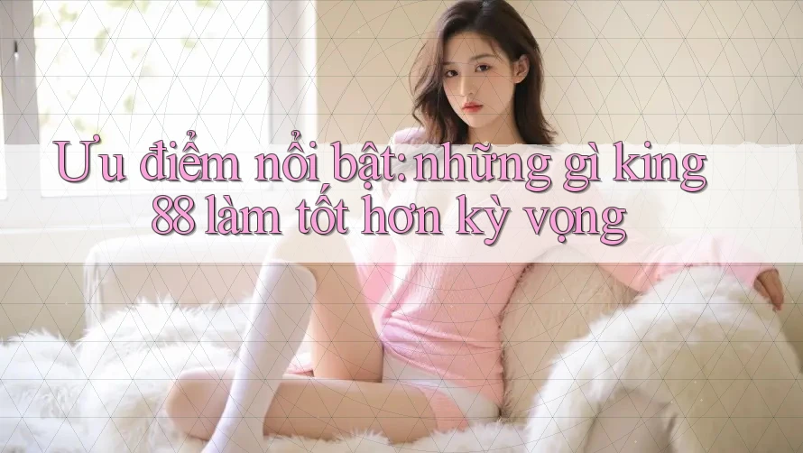 Ưu điểm nổi bật: những gì king88 làm tốt hơn kỳ vọng Ưu điểm nổi bật: những gì king88 làm tốt hơn kỳ vọng