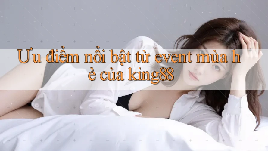 Ưu điểm nổi bật từ event mùa hè của king88 Ưu điểm nổi bật từ event mùa hè của king88