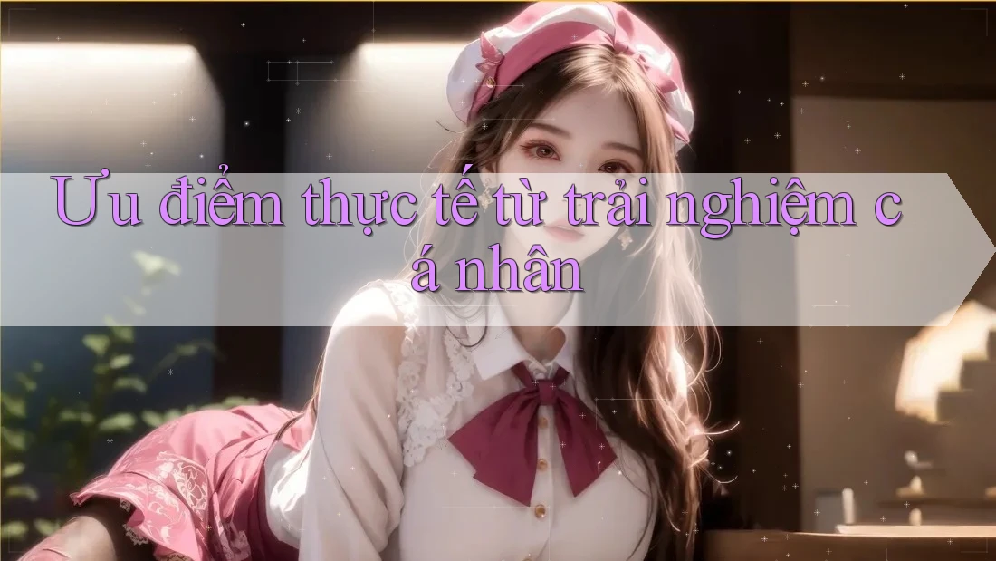 Ưu điểm thực tế từ trải nghiệm cá nhân Ưu điểm thực tế từ trải nghiệm cá nhân