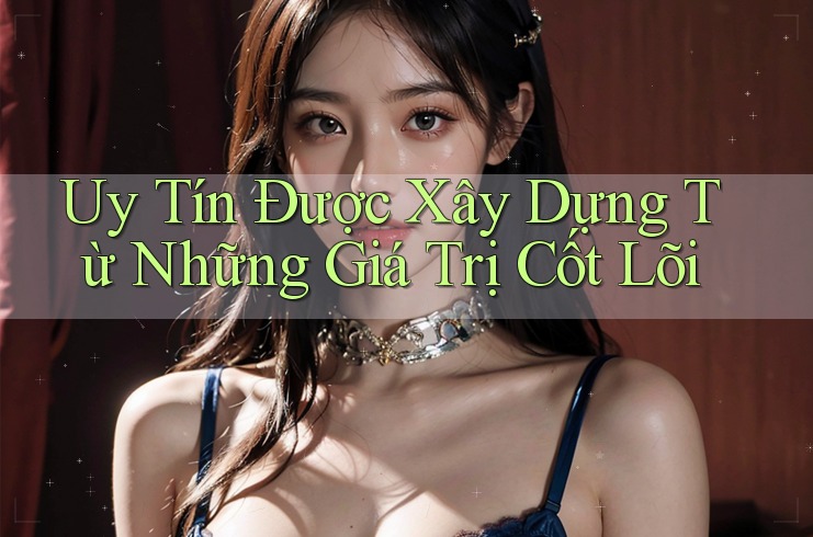 Uy Tín Được Xây Dựng Từ Những Giá Trị Cốt Lõi Uy Tín Được Xây Dựng Từ Những Giá Trị Cốt Lõi