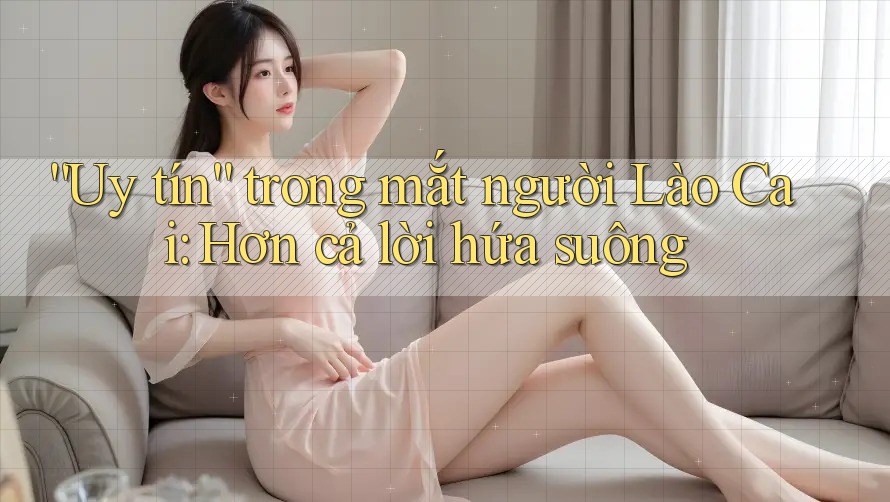 “Uy tín” trong mắt người Lào Cai: Hơn cả lời hứa suông “Uy tín” trong mắt người Lào Cai: Hơn cả lời hứa suông