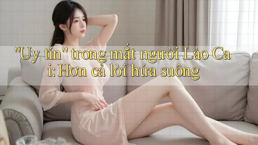 “Uy tín” trong mắt người Lào Cai: Hơn cả lời hứa suông “Uy tín” trong mắt người Lào Cai: Hơn cả lời hứa suông