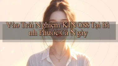 vào trải nghiệm king88 tại Bình Phước cả ngày