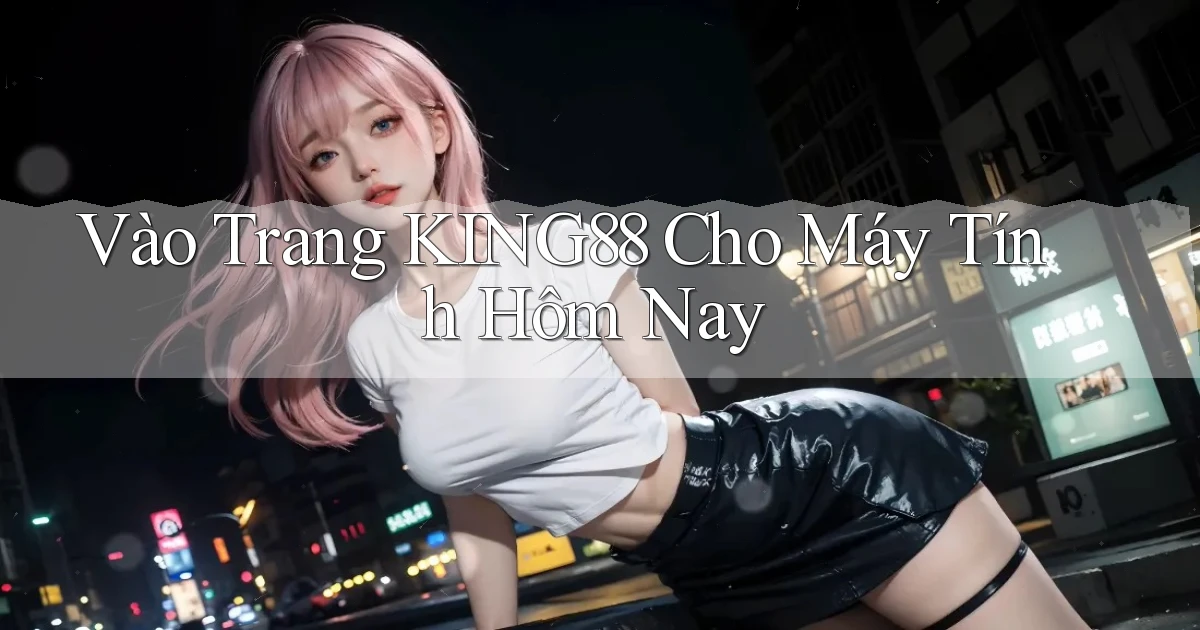 vào trang king88 cho máy tính hôm nay
