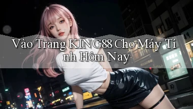 vào trang king88 cho máy tính hôm nay