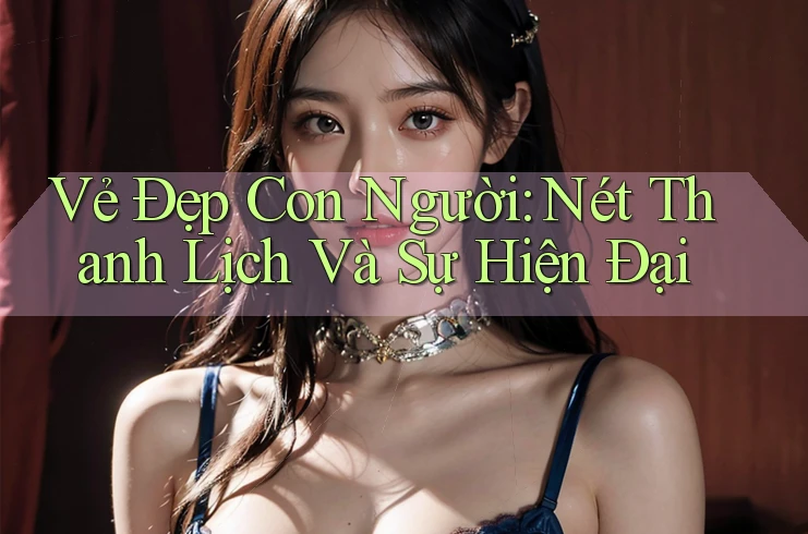 Vẻ Đẹp Con Người: Nét Thanh Lịch Và Sự Hiện Đại Vẻ Đẹp Con Người: Nét Thanh Lịch Và Sự Hiện Đại