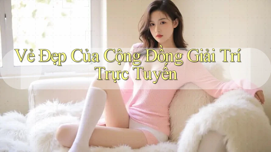 Vẻ Đẹp Của Cộng Đồng Giải Trí Trực Tuyến Vẻ Đẹp Của Cộng Đồng Giải Trí Trực Tuyến
