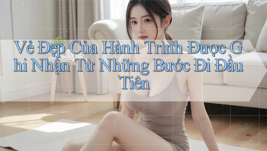 Vẻ Đẹp Của Hành Trình Được Ghi Nhận Từ Những Bước Đi Đầu Tiên Vẻ Đẹp Của Hành Trình Được Ghi Nhận Từ Những Bước Đi Đầu Tiên