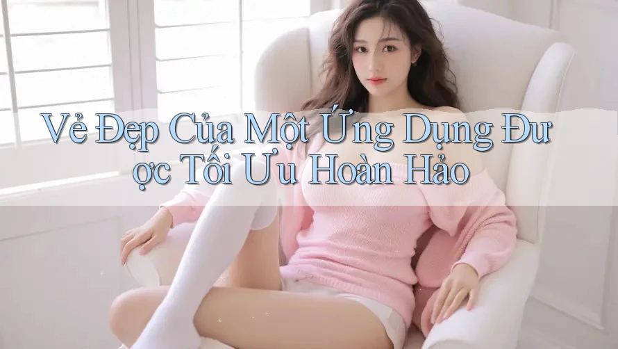 Vẻ Đẹp Của Một Ứng Dụng Được Tối Ưu Hoàn Hảo Vẻ Đẹp Của Một Ứng Dụng Được Tối Ưu Hoàn Hảo