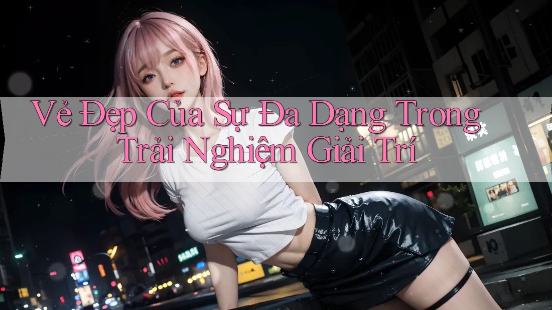 Vẻ Đẹp Của Sự Đa Dạng Trong Trải Nghiệm Giải Trí Vẻ Đẹp Của Sự Đa Dạng Trong Trải Nghiệm Giải Trí