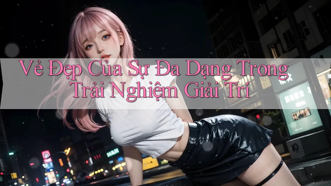 Vẻ Đẹp Của Sự Đa Dạng Trong Trải Nghiệm Giải Trí Vẻ Đẹp Của Sự Đa Dạng Trong Trải Nghiệm Giải Trí