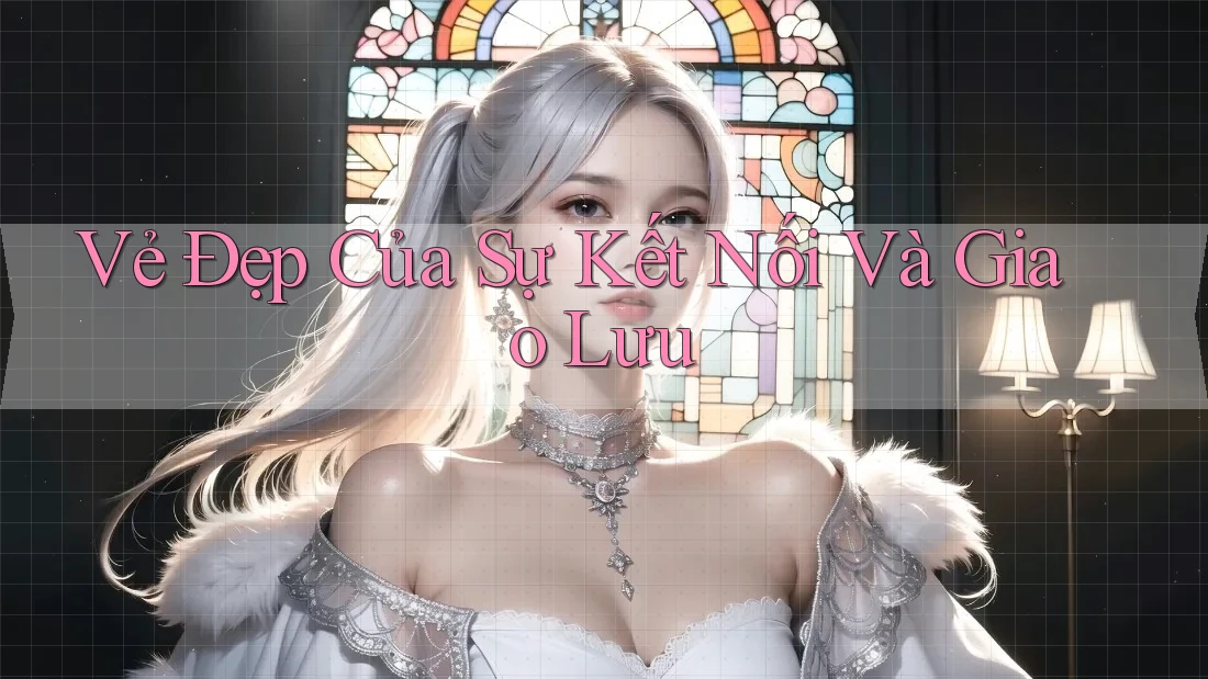 Vẻ Đẹp Của Sự Kết Nối Và Giao Lưu Vẻ Đẹp Của Sự Kết Nối Và Giao Lưu