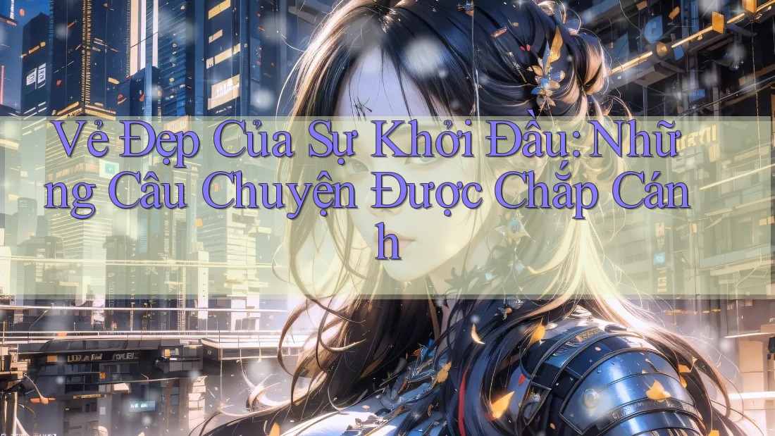 Vẻ Đẹp Của Sự Khởi Đầu: Những Câu Chuyện Được Chắp Cánh Vẻ Đẹp Của Sự Khởi Đầu: Những Câu Chuyện Được Chắp Cánh