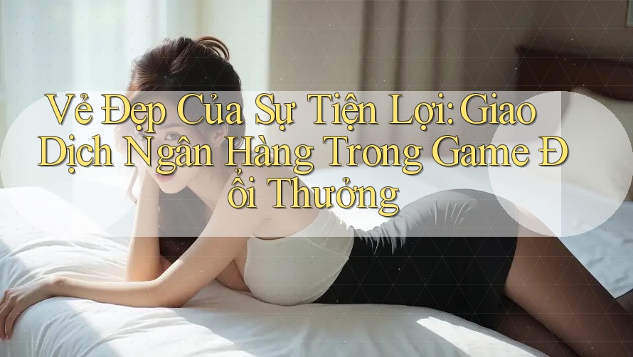 Vẻ Đẹp Của Sự Tiện Lợi: Giao Dịch Ngân Hàng Trong Game Đổi Thưởng Vẻ Đẹp Của Sự Tiện Lợi: Giao Dịch Ngân Hàng Trong Game Đổi Thưởng