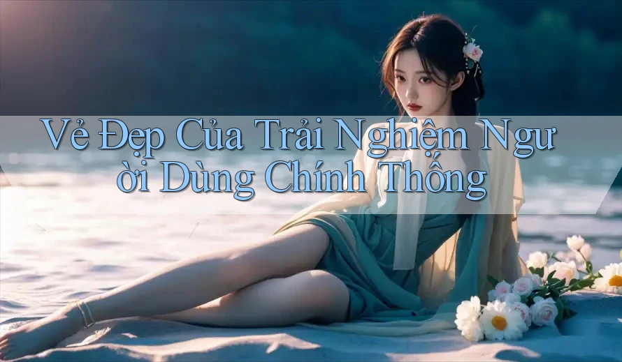 Vẻ Đẹp Của Trải Nghiệm Người Dùng Chính Thống