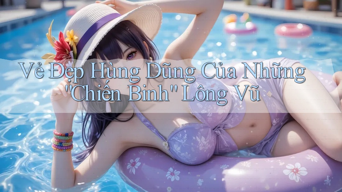 Vẻ Đẹp Hùng Dũng Của Những “Chiến Binh” Lông Vũ Vẻ Đẹp Hùng Dũng Của Những “Chiến Binh” Lông Vũ