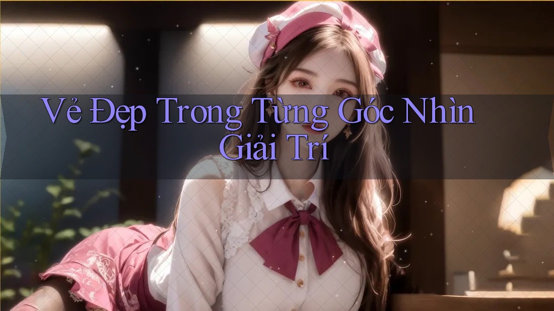 Vẻ Đẹp Trong Từng Góc Nhìn Giải Trí Vẻ Đẹp Trong Từng Góc Nhìn Giải Trí