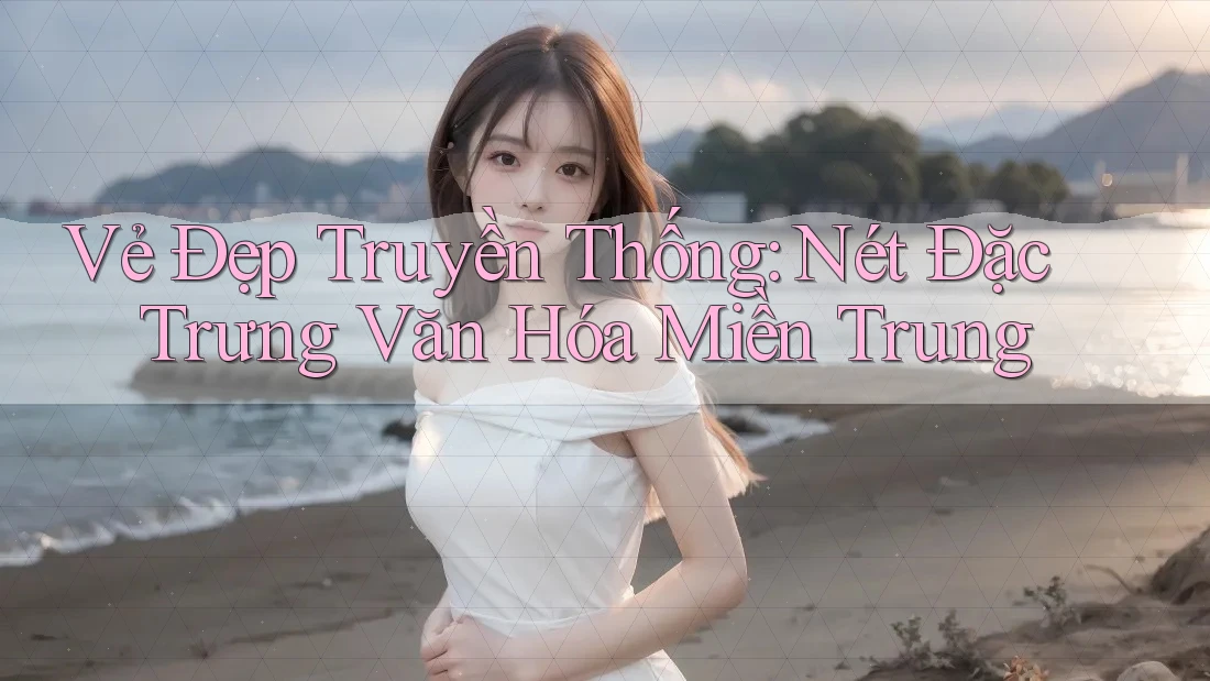 Vẻ Đẹp Truyền Thống: Nét Đặc Trưng Văn Hóa Miền Trung Vẻ Đẹp Truyền Thống: Nét Đặc Trưng Văn Hóa Miền Trung