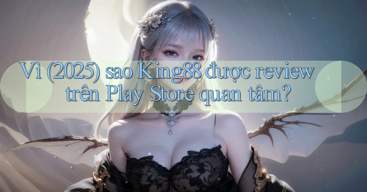 Vì (2025) sao King88 được review trên Play Store quan tâm
