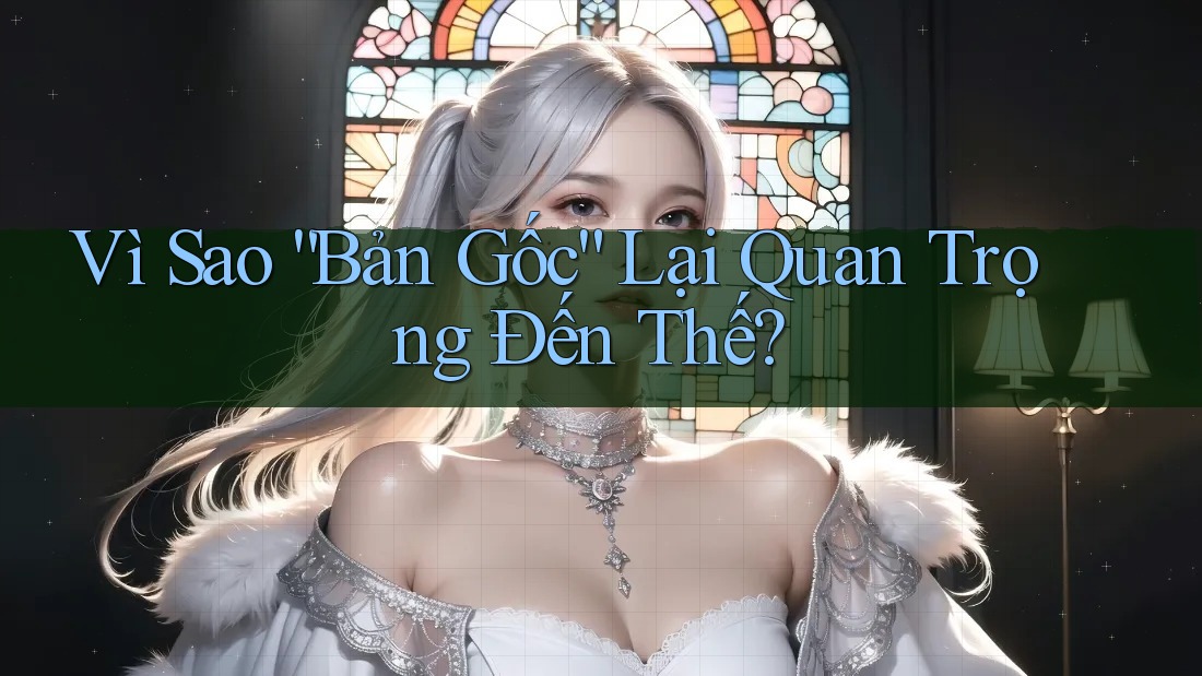 Vì Sao “Bản Gốc” Lại Quan Trọng Đến Thế? Vì Sao “Bản Gốc” Lại Quan Trọng Đến Thế?