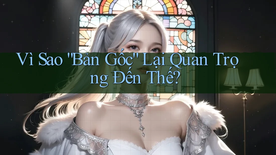 Vì Sao “Bản Gốc” Lại Quan Trọng Đến Thế? Vì Sao “Bản Gốc” Lại Quan Trọng Đến Thế?