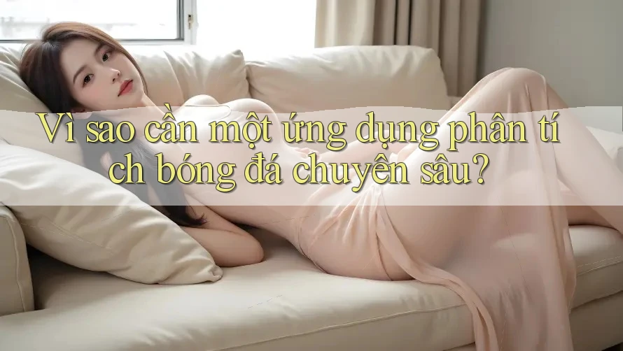 Vì sao cần một ứng dụng phân tích bóng đá chuyên sâu? Vì sao cần một ứng dụng phân tích bóng đá chuyên sâu?