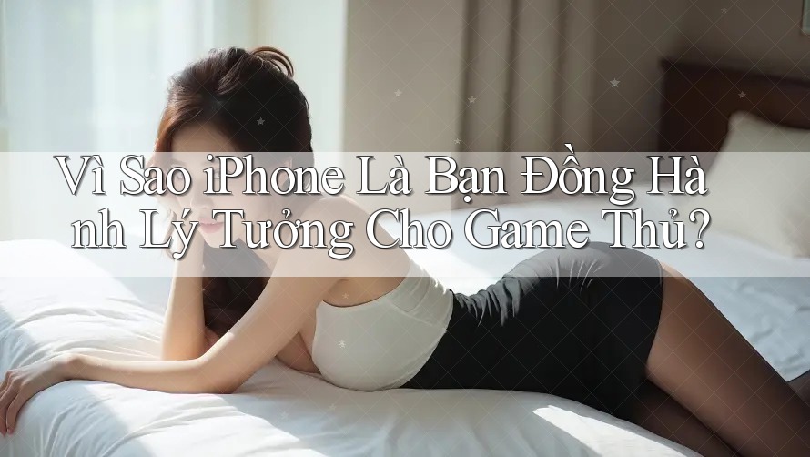 Vì Sao iPhone Là Bạn Đồng Hành Lý Tưởng Cho Game Thủ? Vì Sao iPhone Là Bạn Đồng Hành Lý Tưởng Cho Game Thủ?