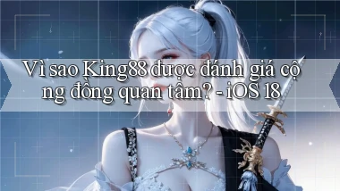 Vì sao King88 được đánh giá cộng đồng quan tâm   iOS 18