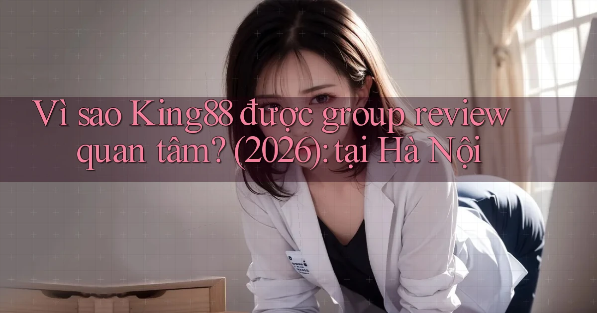Vì sao King88 được group review quan tâm (2026) tại Hà Nội